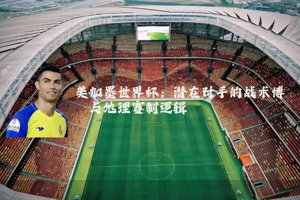 美加墨世界杯:潜在对手的战术博弈与地理赛制逻辑
