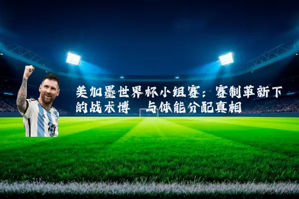 美加墨世界杯小组赛:赛制革新下的战术博弈与体能分配真相