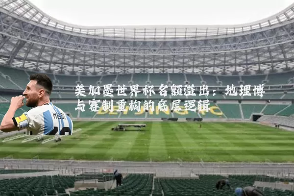 美加墨世界杯名额溢出:地理博弈与赛制重构的底层逻辑