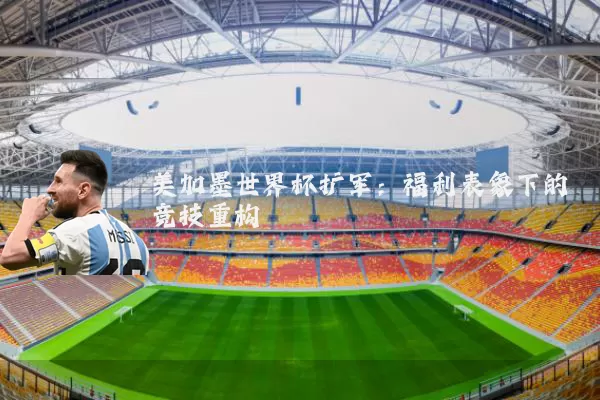 美加墨世界杯扩军:福利表象下的竞技重构