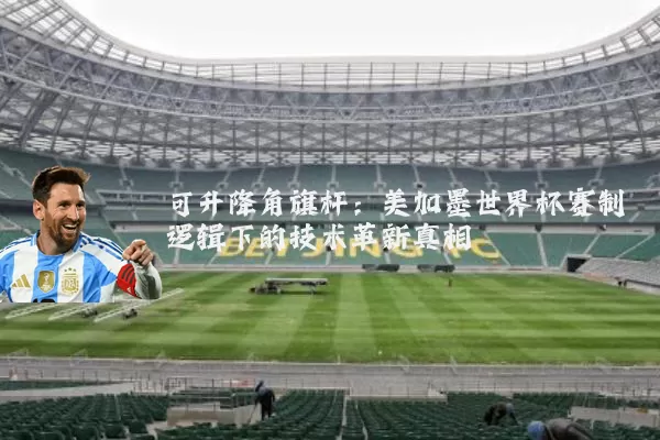 可升降角旗杆:美加墨世界杯赛制逻辑下的技术革新真相