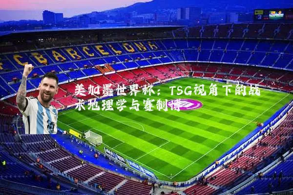 美加墨世界杯:TSG视角下的战术地理学与赛制博弈