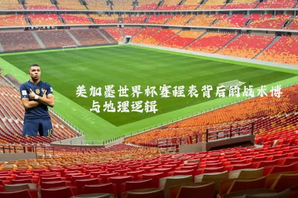 美加墨世界杯赛程表背后的战术博弈与地理逻辑