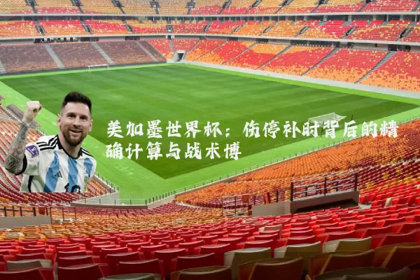 美加墨世界杯：伤停补时背后的精确计算与战术博弈