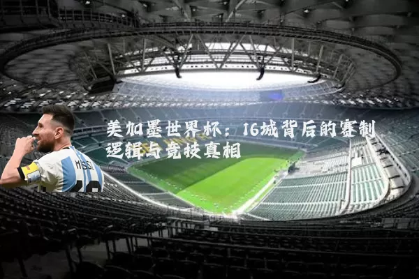 美加墨世界杯:16城背后的赛制逻辑与竞技真相
