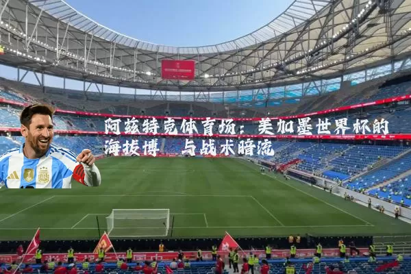 阿兹特克体育场：美加墨世界杯的海拔博弈与战术暗流