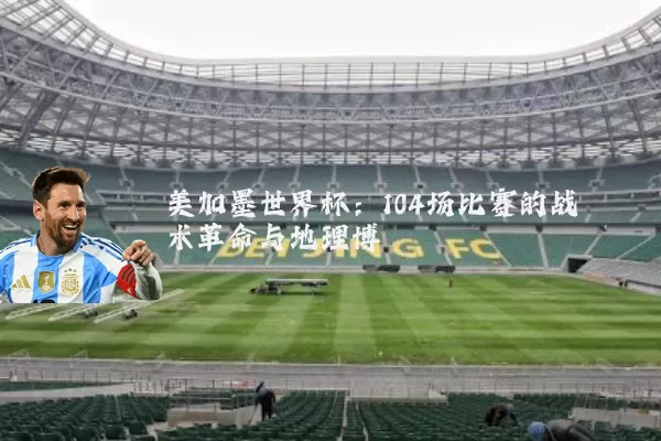 美加墨世界杯:104场比赛的战术革命与地理博弈