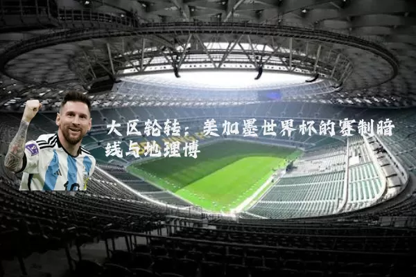 大区轮转:美加墨世界杯的赛制暗线与地理博弈