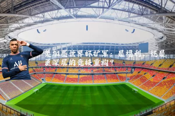 美加墨世界杯扩军：是福利，还是更深层的竞技重构？
