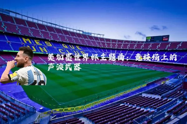 美加墨世界杯主题曲:竞技场上的声波武器