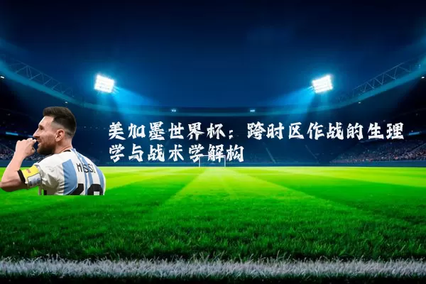 美加墨世界杯:跨时区作战的生理学与战术学解构