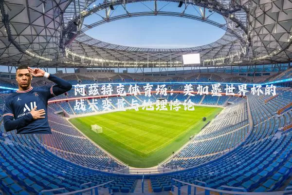 阿兹特克体育场:美加墨世界杯的战术变量与地理悖论