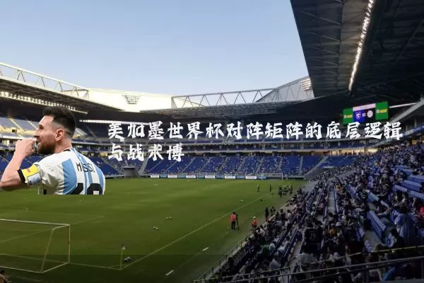 美加墨世界杯对阵矩阵的底层逻辑与战术博弈