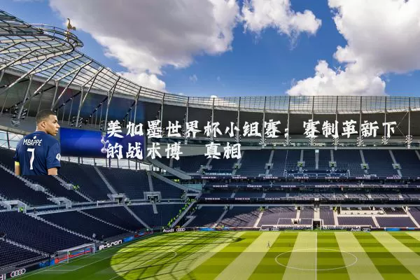 美加墨世界杯小组赛：赛制革新下的战术博弈真相