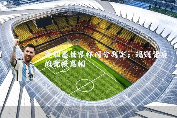 美加墨世界杯同分判定:规则背后的竞技真相