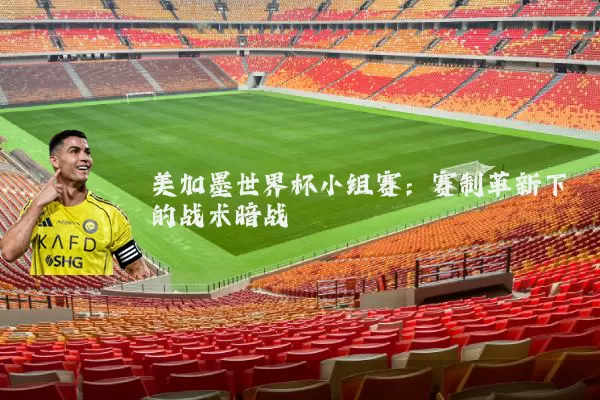 美加墨世界杯小组赛:赛制革新下的战术暗战