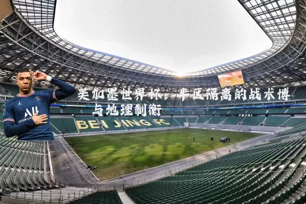 美加墨世界杯：半区隔离的战术博弈与地理制衡