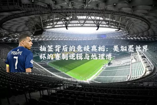 抽签背后的竞技真相：美加墨世界杯的赛制逻辑与地理博弈