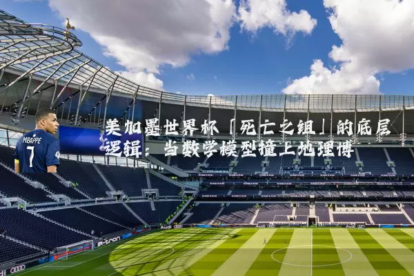 美加墨世界杯「死亡之组」的底层逻辑：当数学模型撞上地理博弈