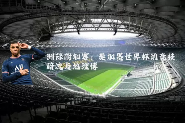 洲际附加赛:美加墨世界杯的竞技暗流与地理博弈