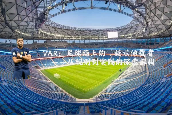 VAR:足球场上的「技术仲裁者」——从规则到实践的深度解构