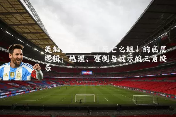 美加墨世界杯「死亡之组」的底层逻辑:地理、赛制与战术的三角绞杀