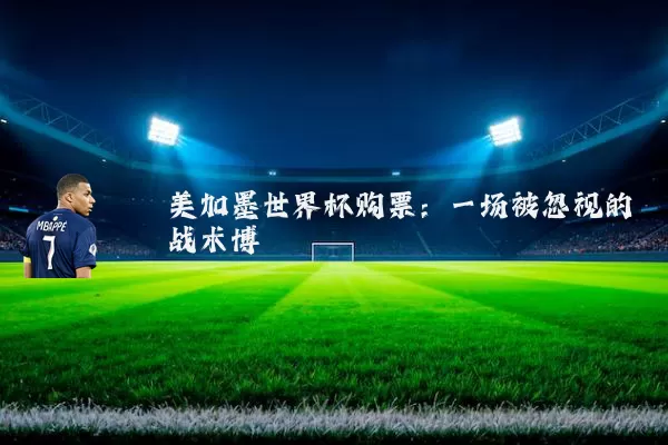 美加墨世界杯购票:一场被忽视的战术博弈