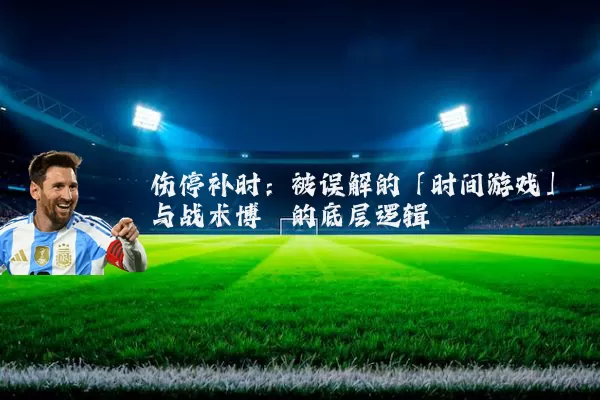 伤停补时：被误解的「时间游戏」与战术博弈的底层逻辑