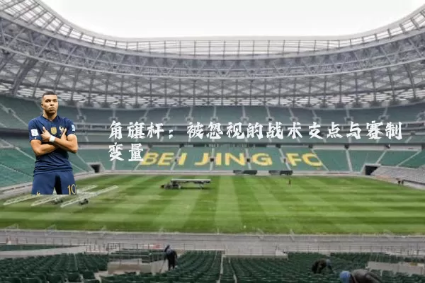 角旗杆:被忽视的战术支点与赛制变量