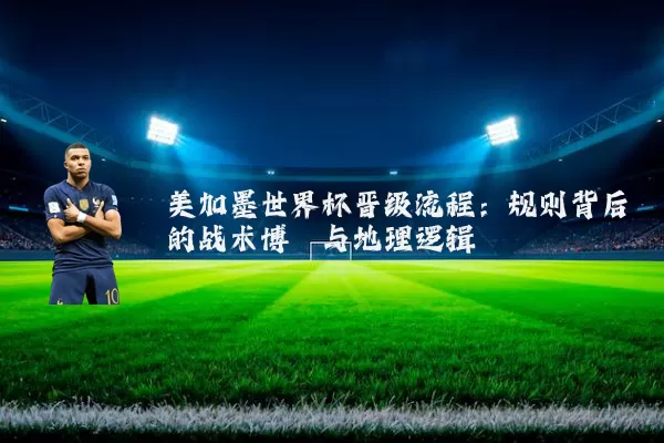 美加墨世界杯晋级流程：规则背后的战术博弈与地理逻辑