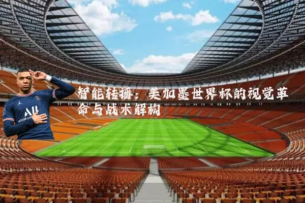 智能转播：美加墨世界杯的视觉革命与战术解构