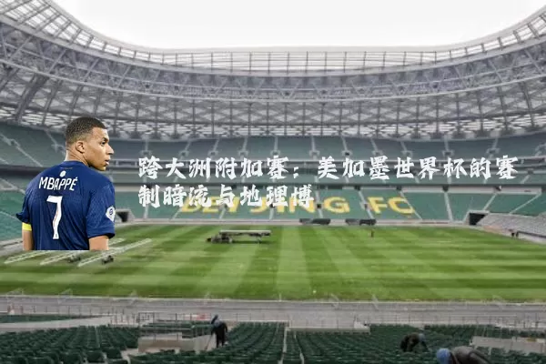 跨大洲附加赛：美加墨世界杯的赛制暗流与地理博弈