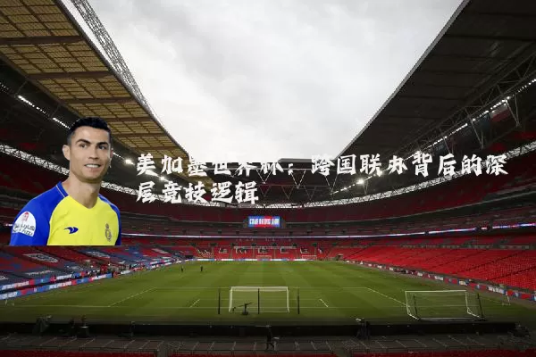 美加墨世界杯：跨国联办背后的深层竞技逻辑