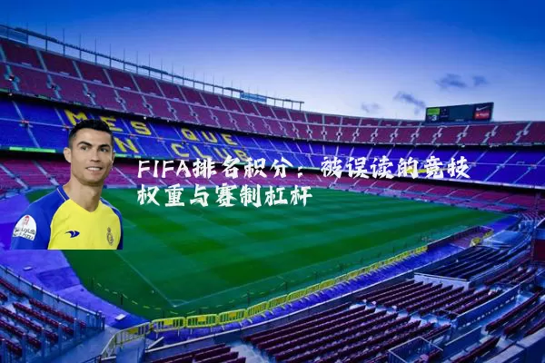 FIFA排名积分:被误读的竞技权重与赛制杠杆
