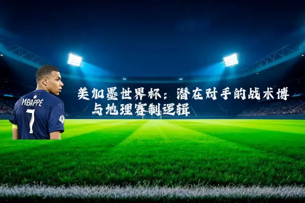 美加墨世界杯：潜在对手的战术博弈与地理赛制逻辑
