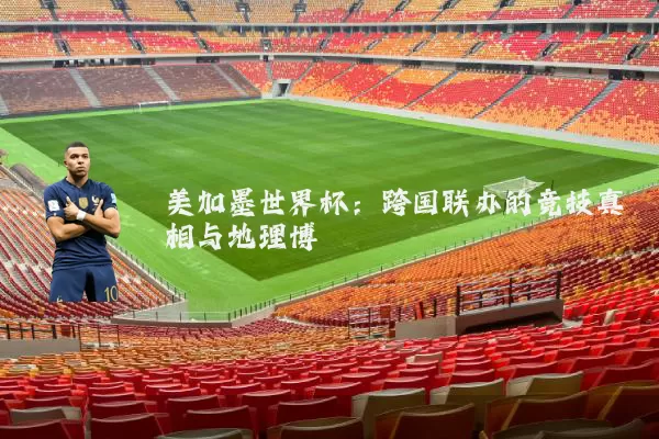 美加墨世界杯：跨国联办的竞技真相与地理博弈