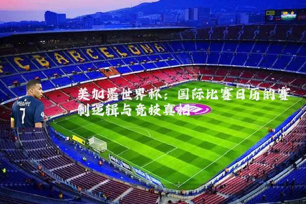 美加墨世界杯:国际比赛日历的赛制逻辑与竞技真相
