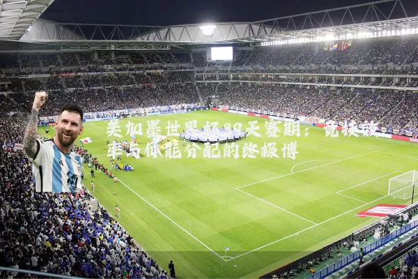 美加墨世界杯39天赛期：竞技效率与体能分配的终极博弈