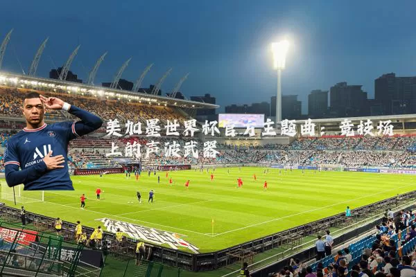 美加墨世界杯官方主题曲:竞技场上的声波武器