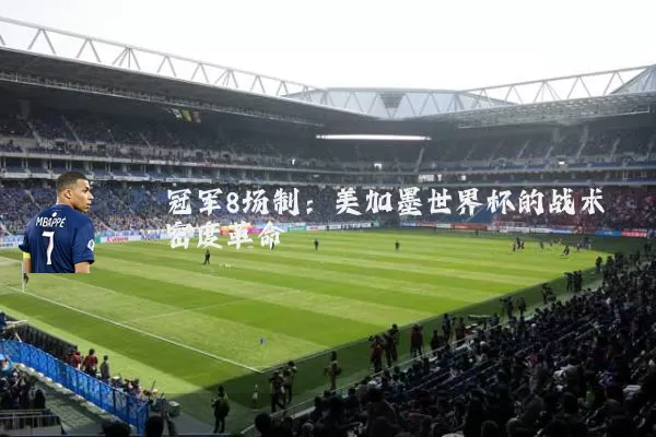 冠军8场制：美加墨世界杯的战术密度革命