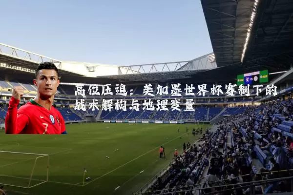 高位压迫：美加墨世界杯赛制下的战术解构与地理变量