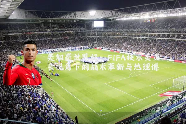 美加墨世界杯:FIFA技术委员会视角下的战术革新与地理博弈