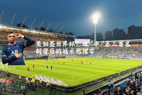 美加墨世界杯：西/中/东三赛区制背后的战术地理学